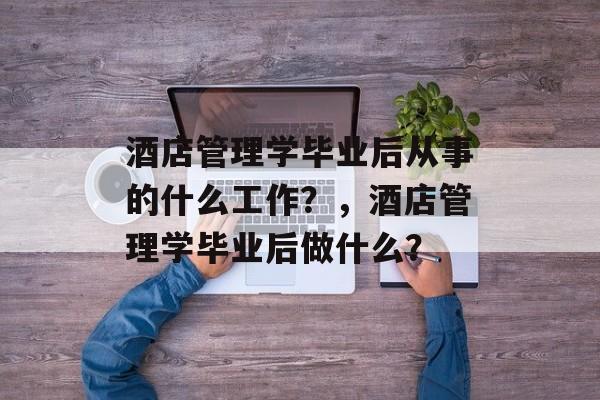 酒店管理学毕业后从事的什么工作?,酒店管理学毕业后做什么? 酒店管理学毕业后从事的什么工作?,酒店管理学毕业后做什么?