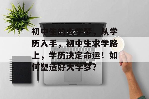 初中生的大学梦，从学历入手，初中生求学路上，学历决定命运！如何塑造好大学梦？
