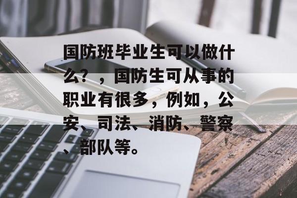 国防班毕业生可以做什么？，国防生可从事的职业有很多，例如，公安、司法、消防、警察、部队等。