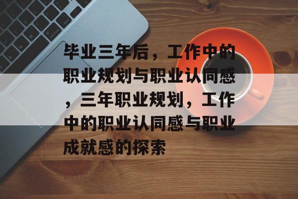 毕业三年后，工作中的职业规划与职业认同感，三年职业规划，工作中的职业认同感与职业成就感的探索