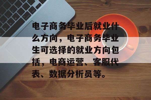 电子商务毕业后就业什么方向，电子商务毕业生可选择的就业方向包括，电商运营、客服代表、数据分析员等。