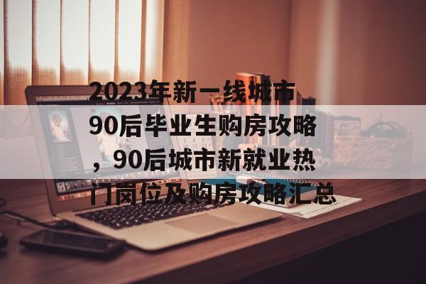 2023年新一线城市90后毕业生购房攻略，90后城市新就业热门岗位及购房攻略汇总