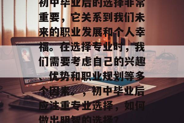 初中毕业后的选择非常重要，它关系到我们未来的职业发展和个人幸福。在选择专业时，我们需要考虑自己的兴趣、优势和职业规划等多个因素。，初中毕业后应注重专业选择，如何做出明智的选择？
