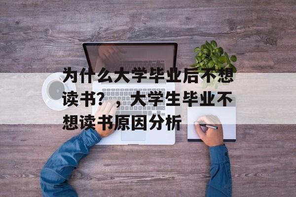 为什么大学毕业后不想读书?,大学生毕业不想读书原因分析 为什么大学毕业后不想读书?,大学生毕业不想读书原因分析