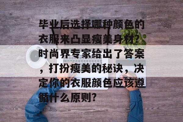 毕业后选择哪种颜色的衣服来凸显瘦美身材?时尚界专家给出了答案,打扮瘦美的秘诀,决定你的衣服颜色应该遵循什么原则? 毕业后选择哪种颜色的衣服来凸显瘦美身材?时尚界专家给出了答案,打扮瘦美的秘诀,决定你的衣服颜色应该遵循什么原则?