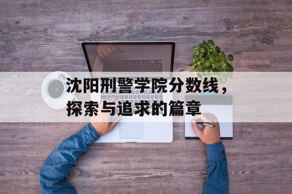 沈阳刑警学院分数线，探索与追求的篇章