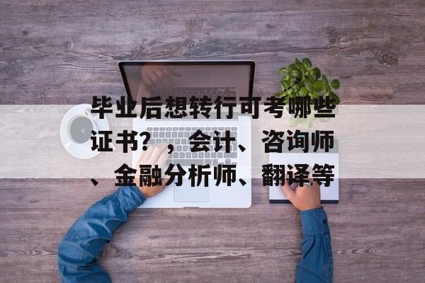 毕业后想转行可考哪些证书?,会计、咨询师、金融分析师、翻译等 毕业后想转行可考哪些证书?,会计、咨询师、金融分析师、翻译等