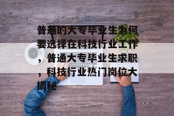 普通的大专毕业生为何要选择在科技行业工作，普通大专毕业生求职，科技行业热门岗位大揭秘