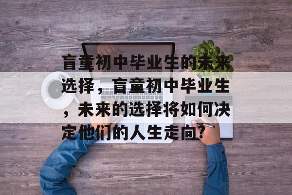 盲童初中毕业生的未来选择，盲童初中毕业生，未来的选择将如何决定他们的人生走向?