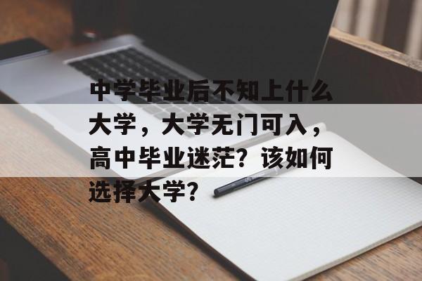 中学毕业后不知上什么大学，大学无门可入，高中毕业迷茫？该如何选择大学？