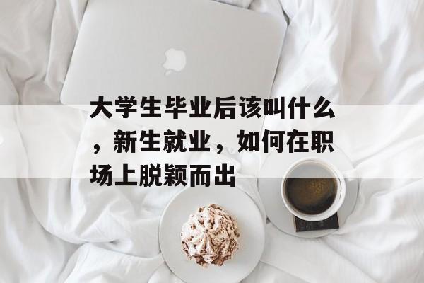 大学生毕业后该叫什么，新生就业，如何在职场上脱颖而出