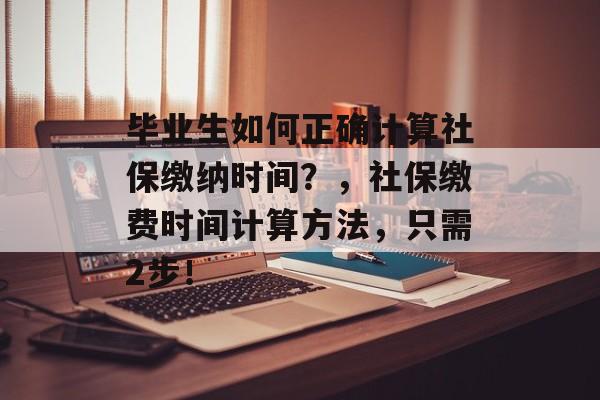 毕业生如何正确计算社保缴纳时间？，社保缴费时间计算方法，只需2步！
