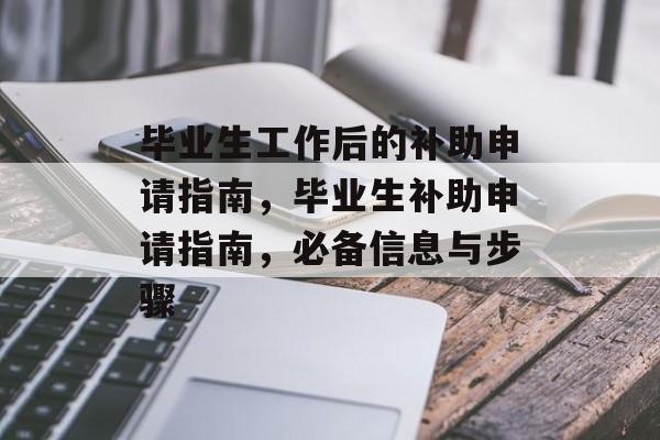 毕业生工作后的补助申请指南，毕业生补助申请指南，必备信息与步骤