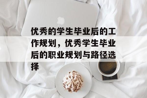 优秀的学生毕业后的工作规划，优秀学生毕业后的职业规划与路径选择