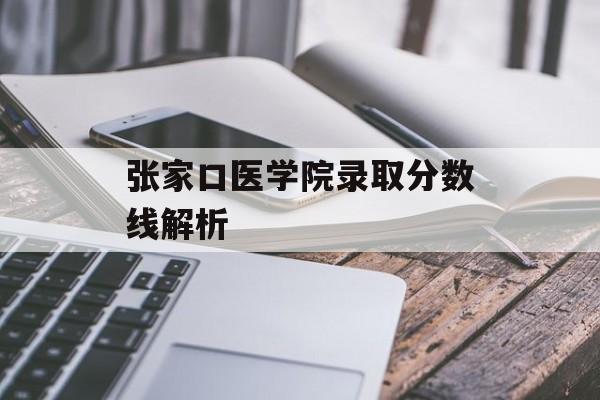 张家口医学院录取分数线解析 张家口医学院录取分数线解析