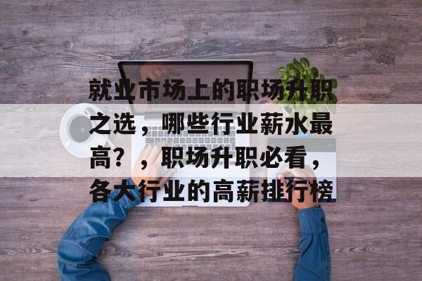 就业市场上的职场升职之选,哪些行业薪水最高?,职场升职必看,各大行业的高薪排行榜 就业市场上的职场升职之选,哪些行业薪水最高?,职场升职必看,各大行业的高薪排行榜