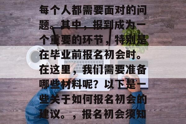 毕业后的学习和发展是每个人都需要面对的问题。其中,报到成为一个重要的环节,特别是在毕业前报名初会时。在这里,我们需要准备哪些材料呢?以下是一些关于如何报名初会的建议。,报名初会须知,一切准备在先 毕业后的学习和发展是每个人都需要面对的问题。其中,报到成为一个重要的环节,特别是在毕业前报名初会时。在这里,我们需要准备哪些材料呢?以下是一些关于如何报名初会的建议。,报名初会须知,一切准备在先