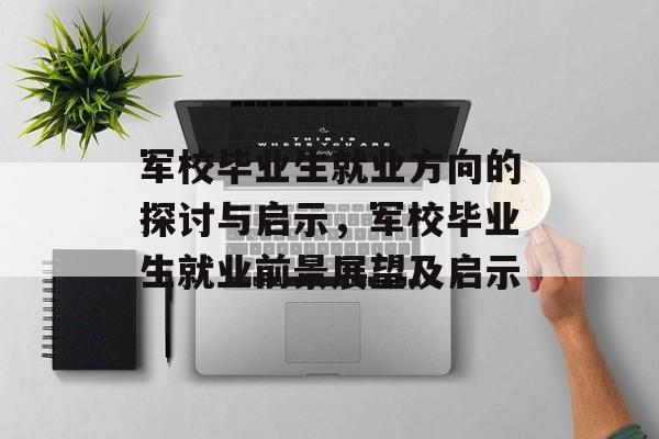 军校毕业生就业方向的探讨与启示,军校毕业生就业前景展望及启示 军校毕业生就业方向的探讨与启示,军校毕业生就业前景展望及启示