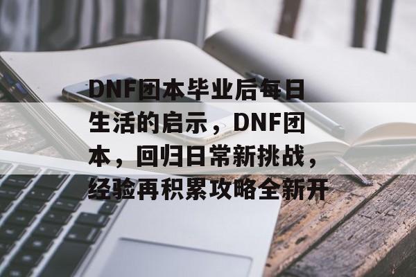 DNF团本毕业后每日生活的启示，DNF团本，回归日常新挑战，经验再积累攻略全新开
