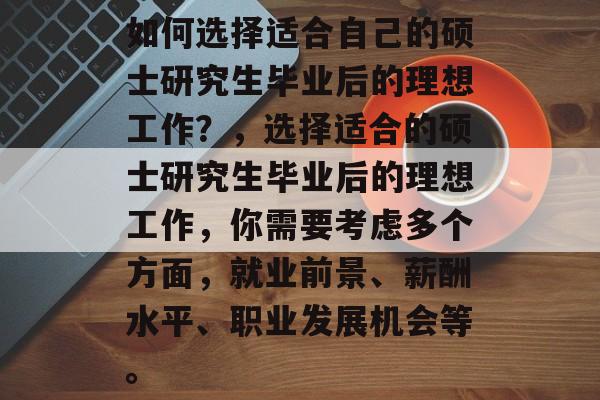 如何选择适合自己的硕士研究生毕业后的理想工作？，选择适合的硕士研究生毕业后的理想工作，你需要考虑多个方面，就业前景、薪酬水平、职业发展机会等。
