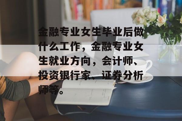 金融专业女生毕业后做什么工作，金融专业女生就业方向，会计师、投资银行家、证券分析师等。