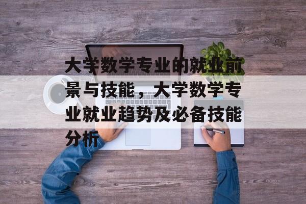 大学数学专业的就业前景与技能，大学数学专业就业趋势及必备技能分析