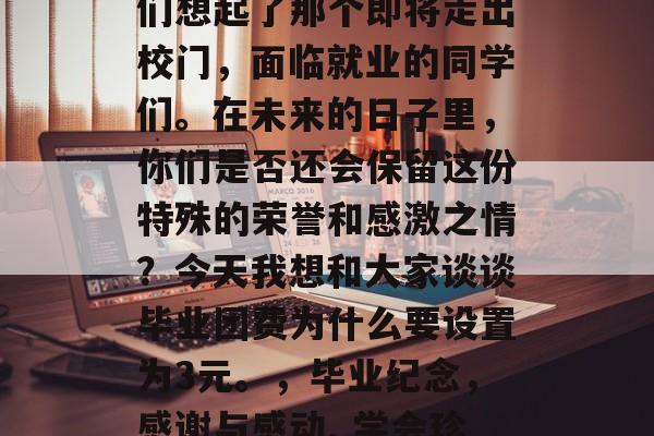 毕业典礼上的一幕让我们想起了那个即将走出校门，面临就业的同学们。在未来的日子里，你们是否还会保留这份特殊的荣誉和感激之情？今天我想和大家谈谈毕业团费为什么要设置为3元。，毕业纪念，感谢与感动, 学会珍惜三元钱的意义