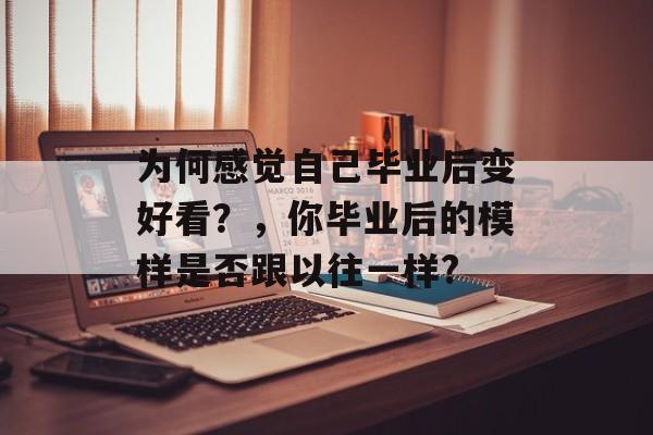 为何感觉自己毕业后变好看？，你毕业后的模样是否跟以往一样?