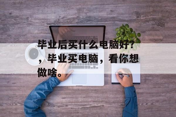 毕业后买什么电脑好？，毕业买电脑，看你想做啥。