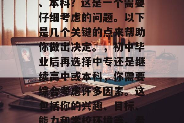 初中毕业后选择中专学习好还是可以选择高中、本科？这是一个需要仔细考虑的问题。以下是几个关键的点来帮助你做出决定。，初中毕业后再选择中专还是继续高中或本科，你需要综合考虑许多因素。这包括你的兴趣、目标、能力和学校环境等。希望这些信息能对你有所帮助！
