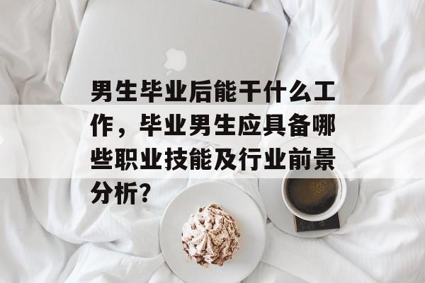 男生毕业后能干什么工作，毕业男生应具备哪些职业技能及行业前景分析？
