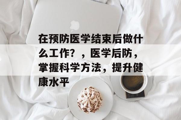 在预防医学结束后做什么工作?,医学后防,掌握科学方法,提升健康水平 在预防医学结束后做什么工作?,医学后防,掌握科学方法,提升健康水平