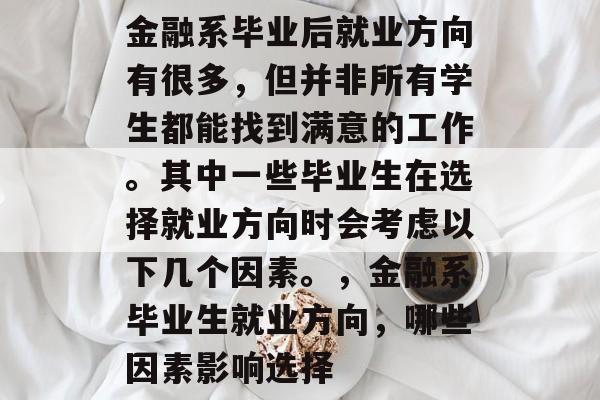 金融系毕业后就业方向有很多,但并非所有学生都能找到满意的工作。其中一些毕业生在选择就业方向时会考虑以下几个因素。,金融系毕业生就业方向,哪些因素影响选择 金融系毕业后就业方向有很多,但并非所有学生都能找到满意的工作。其中一些毕业生在选择就业方向时会考虑以下几个因素。,金融系毕业生就业方向,哪些因素影响选择