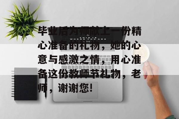 毕业后为师献上一份精心准备的礼物，她的心意与感激之情，用心准备这份教师节礼物，老师，谢谢您!