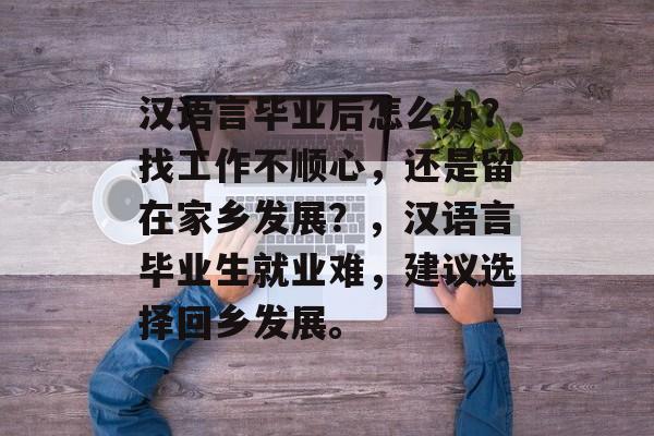 汉语言毕业后怎么办?找工作不顺心,还是留在家乡发展?,汉语言毕业生就业难,建议选择回乡发展。 汉语言毕业后怎么办?找工作不顺心,还是留在家乡发展?,汉语言毕业生就业难,建议选择回乡发展。