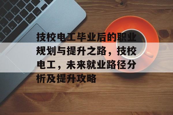 技校电工毕业后的职业规划与提升之路，技校电工，未来就业路径分析及提升攻略