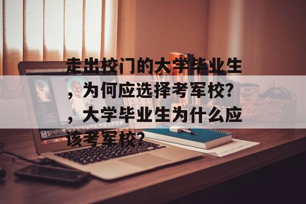 走出校门的大学毕业生,为何应选择考军校?,大学毕业生为什么应该考军校? 走出校门的大学毕业生,为何应选择考军校?,大学毕业生为什么应该考军校?