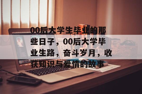 00后大学生毕业的那些日子，00后大学毕业生路，奋斗岁月，收获知识与爱情的故事