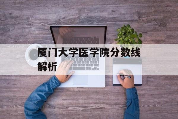 厦门大学医学院分数线解析 厦门大学医学院分数线解析