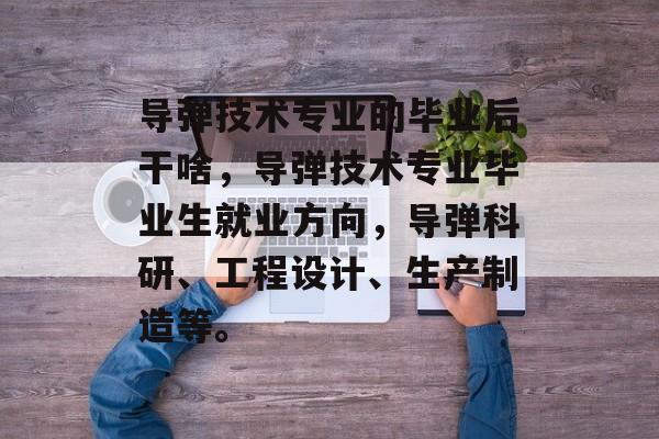 导弹技术专业的毕业后干啥,导弹技术专业毕业生就业方向,导弹科研、工程设计、生产制造等。 导弹技术专业的毕业后干啥,导弹技术专业毕业生就业方向,导弹科研、工程设计、生产制造等。