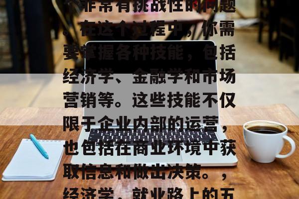 经济学毕业后就业是一个非常有挑战性的问题。在这个过程中，你需要掌握各种技能，包括经济学、金融学和市场营销等。这些技能不仅限于企业内部的运营，也包括在商业环境中获取信息和做出决策。，经济学，就业路上的五大必修技能