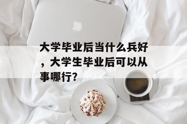 大学毕业后当什么兵好，大学生毕业后可以从事哪行？