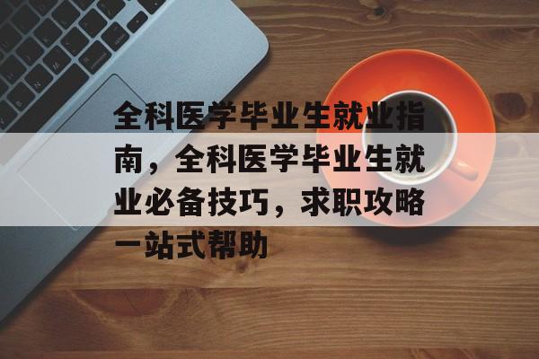 全科医学毕业生就业指南，全科医学毕业生就业必备技巧，求职攻略一站式帮助