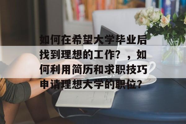 如何在希望大学毕业后找到理想的工作？，如何利用简历和求职技巧申请理想大学的职位？