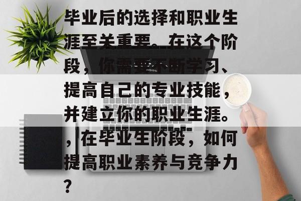 毕业后的选择和职业生涯至关重要。在这个阶段,你需要不断学习、提高自己的专业技能,并建立你的职业生涯。,在毕业生阶段,如何提高职业素养与竞争力? 毕业后的选择和职业生涯至关重要。在这个阶段,你需要不断学习、提高自己的专业技能,并建立你的职业生涯。,在毕业生阶段,如何提高职业素养与竞争力?