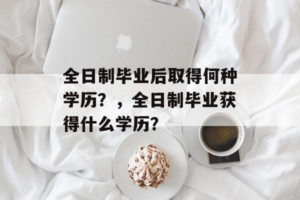 全日制毕业后取得何种学历？，全日制毕业获得什么学历？