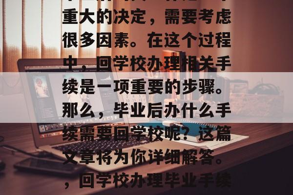 毕业后的找工作是一个重大的决定，需要考虑很多因素。在这个过程中，回学校办理相关手续是一项重要的步骤。那么，毕业后办什么手续需要回学校呢？这篇文章将为你详细解答。，回学校办理毕业手续需要哪些手续？