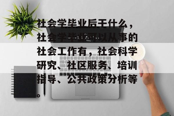 社会学毕业后干什么，社会学毕业可以从事的社会工作有，社会科学研究、社区服务、培训指导、公共政策分析等。
