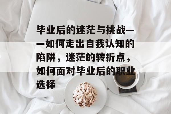 毕业后的迷茫与挑战——如何走出自我认知的陷阱，迷茫的转折点，如何面对毕业后的职业选择