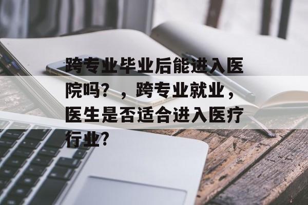 跨专业毕业后能进入医院吗？，跨专业就业，医生是否适合进入医疗行业?